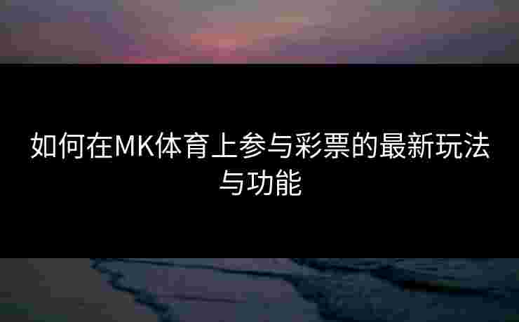 如何在MK体育上参与彩票的最新玩法与功能