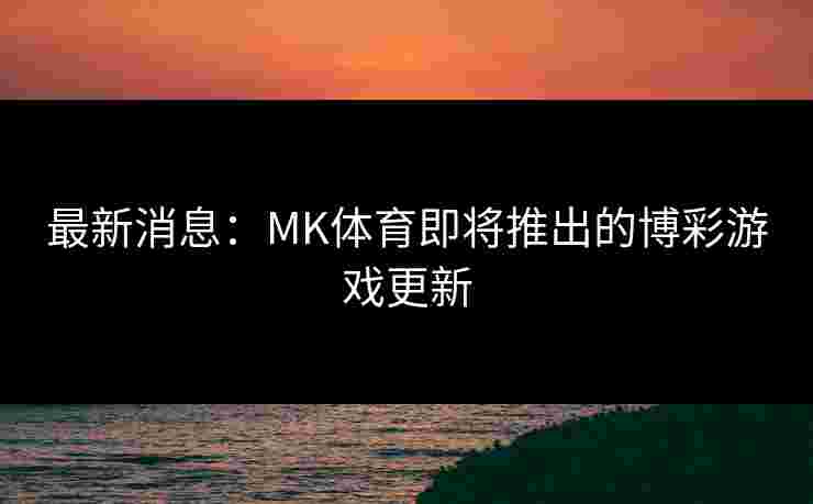 最新消息：MK体育即将推出的博彩游戏更新