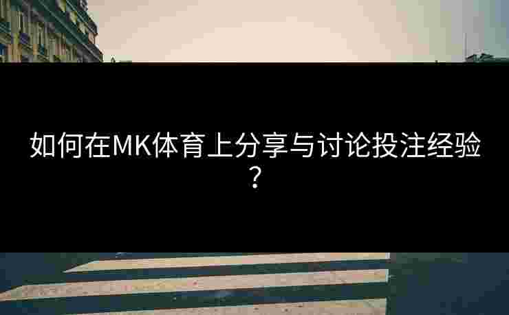 如何在MK体育上分享与讨论投注经验？