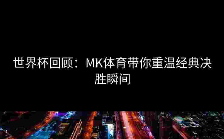 世界杯回顾：MK体育带你重温经典决胜瞬间