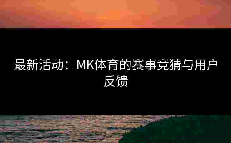 最新活动：MK体育的赛事竞猜与用户反馈