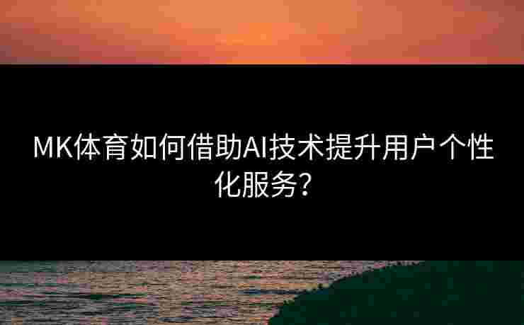 MK体育如何借助AI技术提升用户个性化服务？