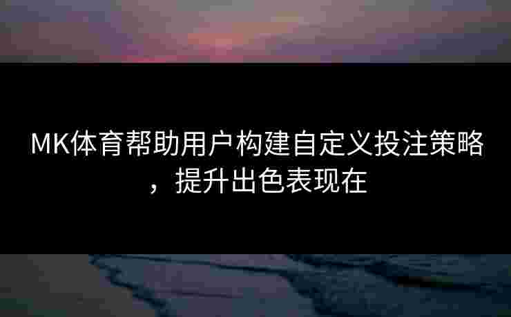 MK体育帮助用户构建自定义投注策略，提升出色表现在