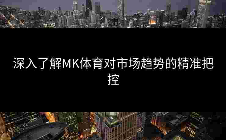 深入了解MK体育对市场趋势的精准把控
