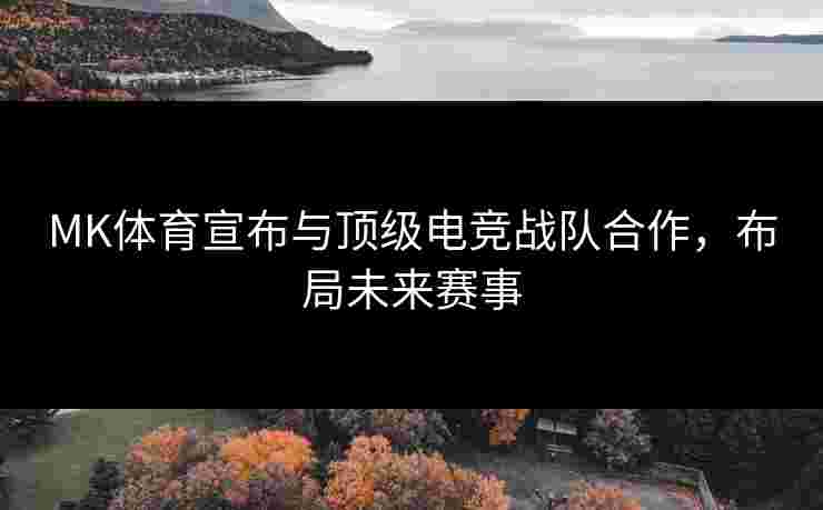 MK体育宣布与顶级电竞战队合作，布局未来赛事