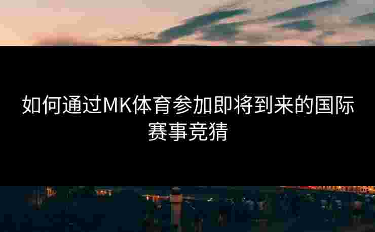 如何通过MK体育参加即将到来的国际赛事竞猜