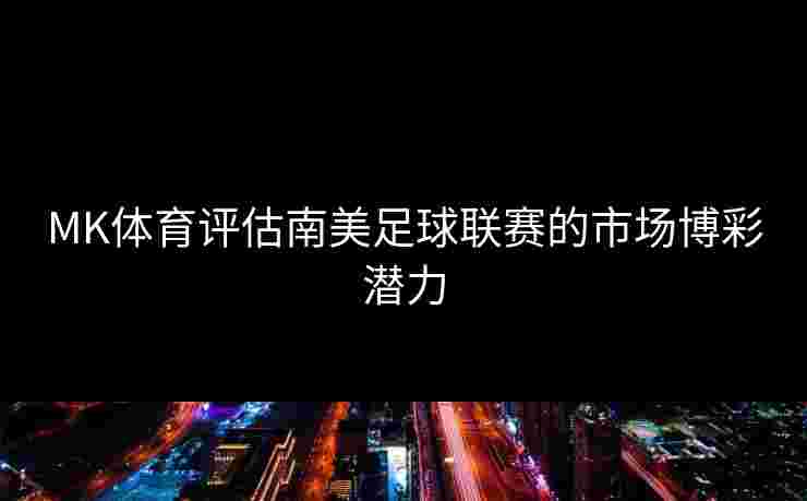 MK体育评估南美足球联赛的市场博彩潜力