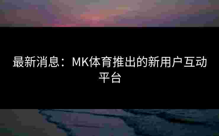 最新消息：MK体育推出的新用户互动平台