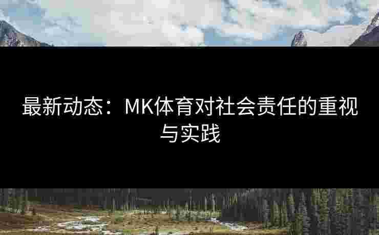 最新动态：MK体育对社会责任的重视与实践