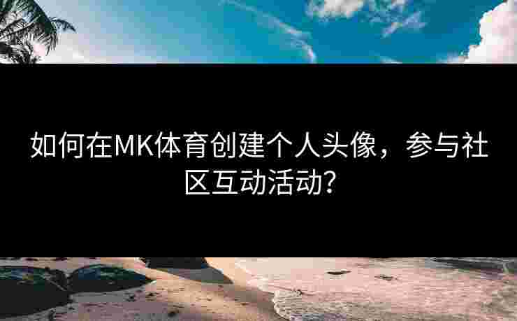 如何在MK体育创建个人头像，参与社区互动活动？