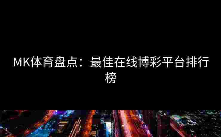 MK体育盘点：最佳在线博彩平台排行榜