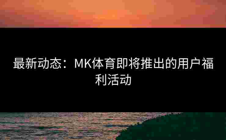 最新动态：MK体育即将推出的用户福利活动