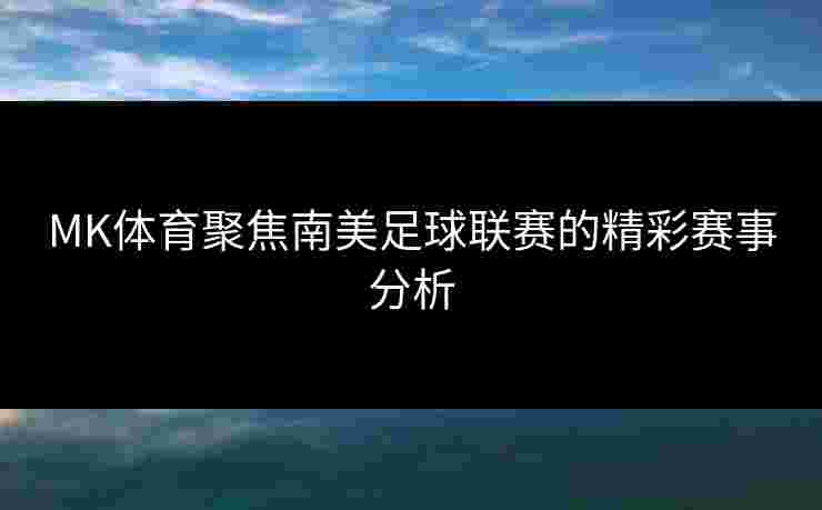 MK体育聚焦南美足球联赛的精彩赛事分析