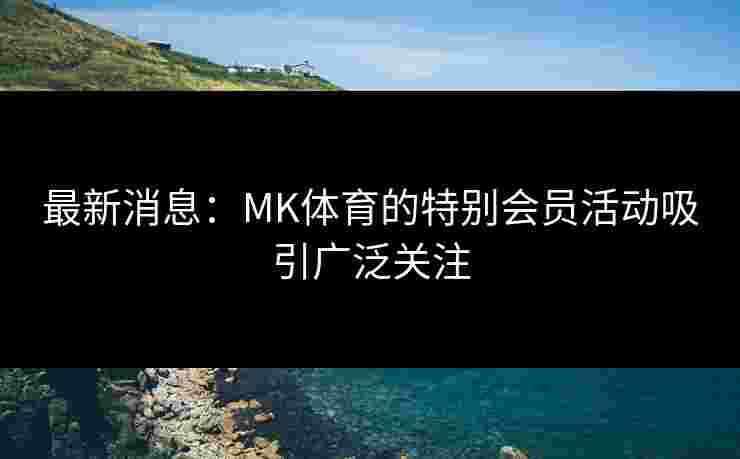 最新消息：MK体育的特别会员活动吸引广泛关注