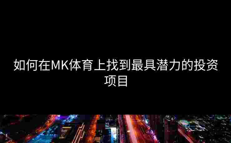 如何在MK体育上找到最具潜力的投资项目