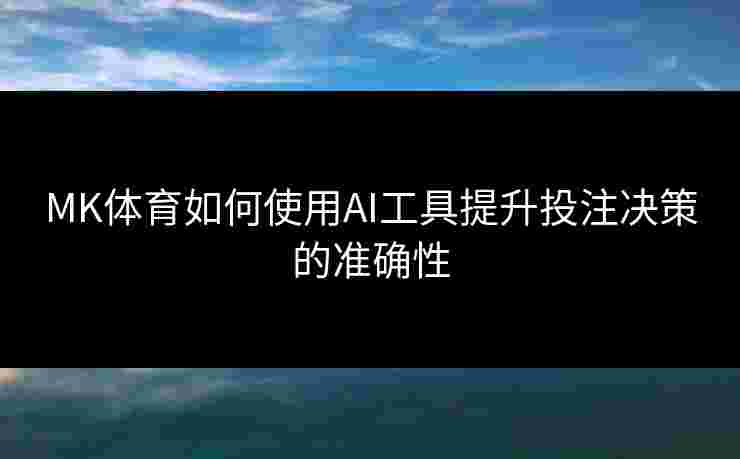 MK体育如何使用AI工具提升投注决策的准确性