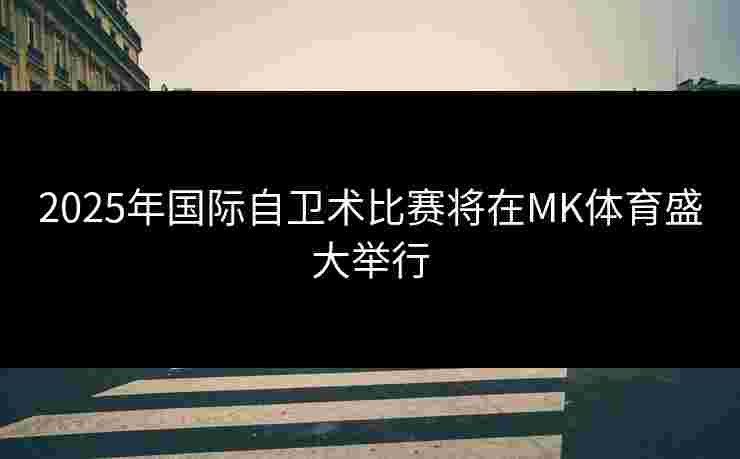 2025年国际自卫术比赛将在MK体育盛大举行