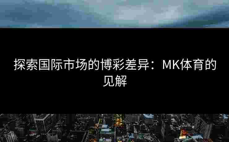 探索国际市场的博彩差异：MK体育的见解