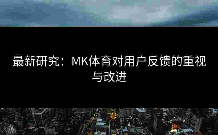 最新研究：MK体育对用户反馈的重视与改进