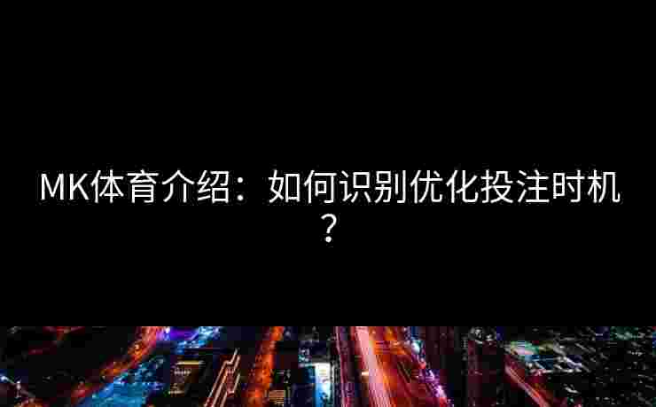 MK体育介绍：如何识别优化投注时机？