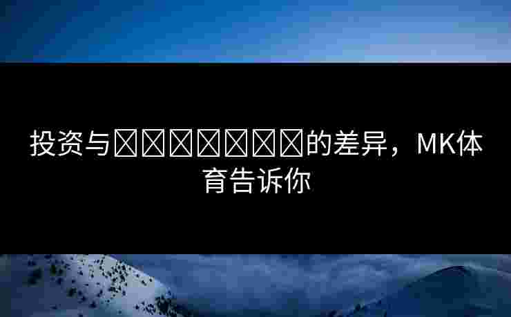 投资与เดิมพัน的差异，MK体育告诉你