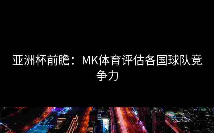 亚洲杯前瞻：MK体育评估各国球队竞争力