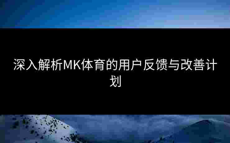 深入解析MK体育的用户反馈与改善计划