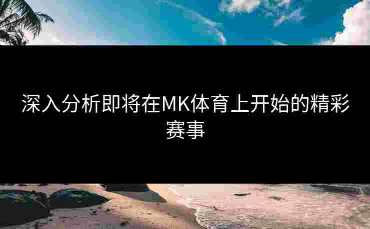 深入分析即将在MK体育上开始的精彩赛事