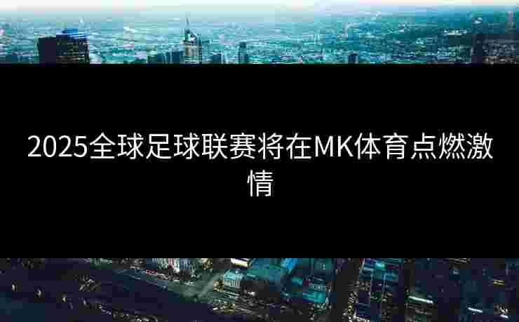 2025全球足球联赛将在MK体育点燃激情