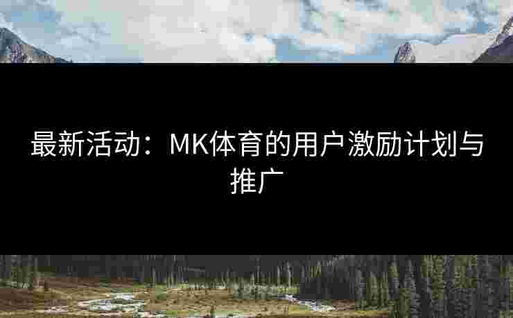 最新活动：MK体育的用户激励计划与推广