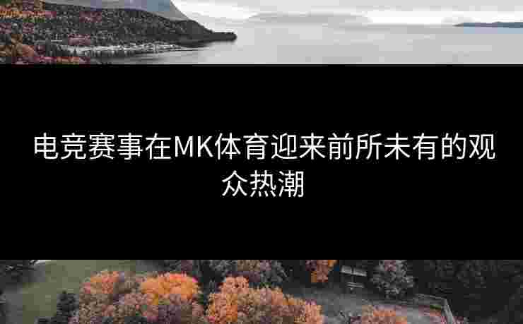 电竞赛事在MK体育迎来前所未有的观众热潮