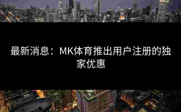 最新消息：MK体育推出用户注册的独家优惠