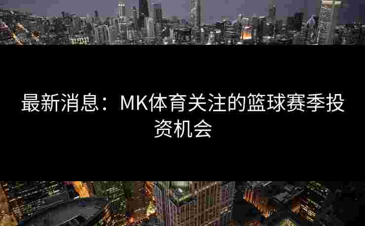 最新消息：MK体育关注的篮球赛季投资机会