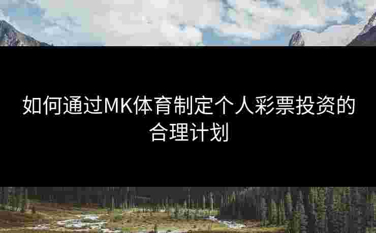 如何通过MK体育制定个人彩票投资的合理计划