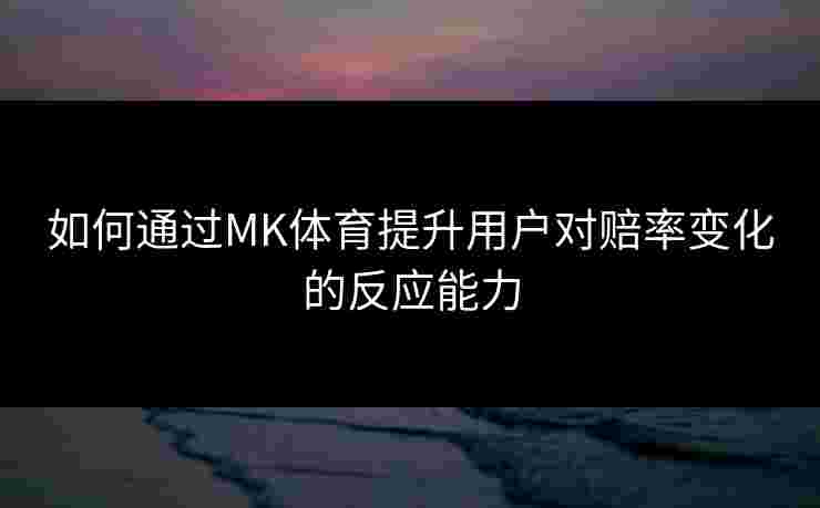如何通过MK体育提升用户对赔率变化的反应能力