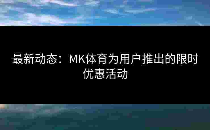 最新动态：MK体育为用户推出的限时优惠活动