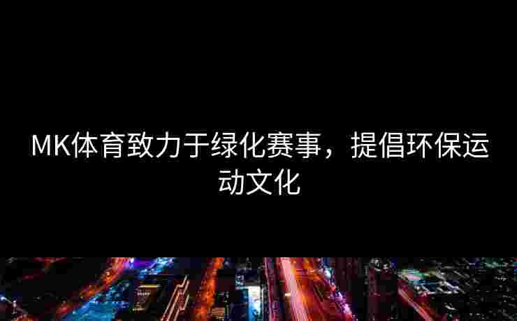 MK体育致力于绿化赛事，提倡环保运动文化