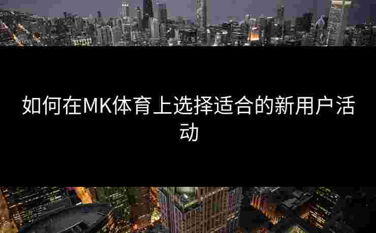 如何在MK体育上选择适合的新用户活动