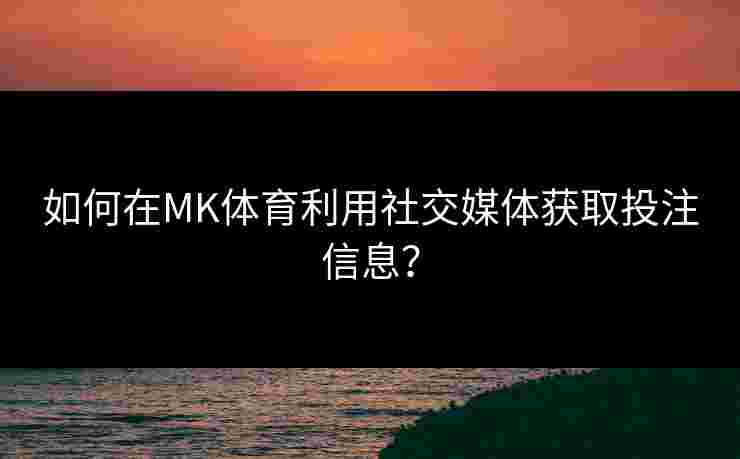 如何在MK体育利用社交媒体获取投注信息？