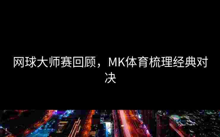 网球大师赛回顾，MK体育梳理经典对决