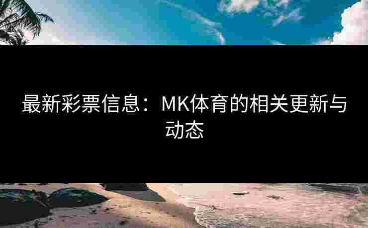 最新彩票信息：MK体育的相关更新与动态