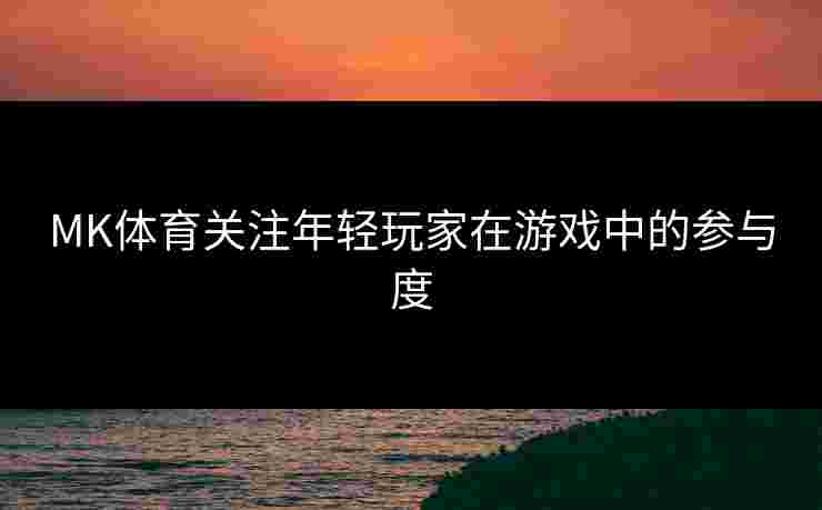 MK体育关注年轻玩家在游戏中的参与度