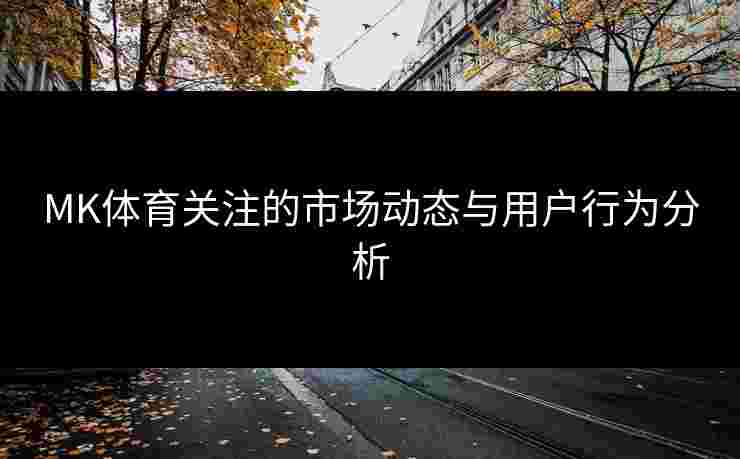 MK体育关注的市场动态与用户行为分析