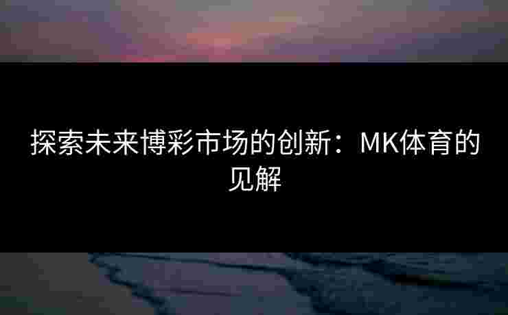 探索未来博彩市场的创新：MK体育的见解