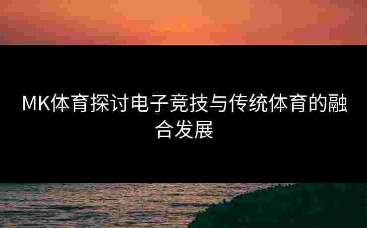 MK体育探讨电子竞技与传统体育的融合发展