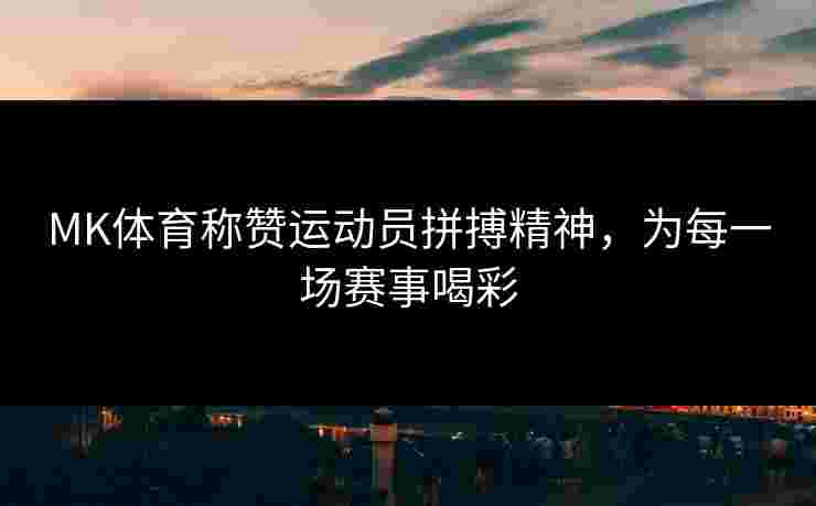 MK体育称赞运动员拼搏精神，为每一场赛事喝彩