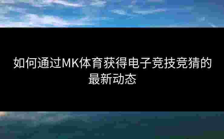如何通过MK体育获得电子竞技竞猜的最新动态