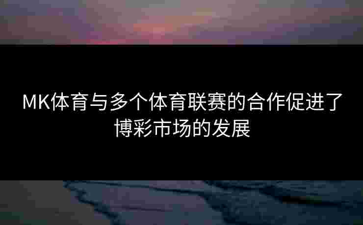 MK体育与多个体育联赛的合作促进了博彩市场的发展