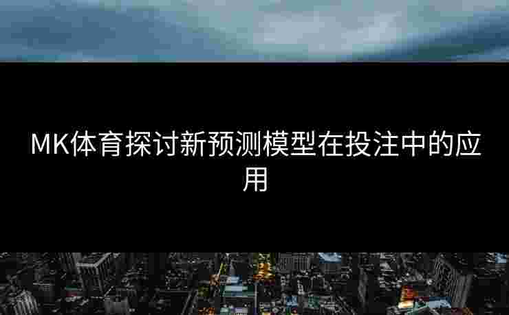 MK体育探讨新预测模型在投注中的应用