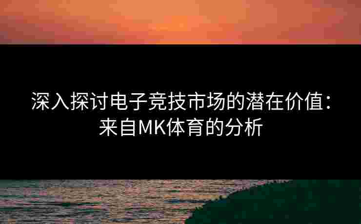 深入探讨电子竞技市场的潜在价值：来自MK体育的分析